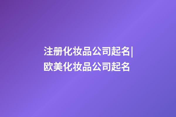 注册化妆品公司起名|欧美化妆品公司起名-第1张-公司起名-玄机派